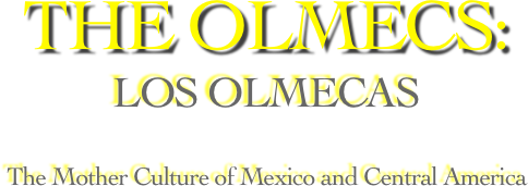 THE OLMECS:
LOS OLMECAS

The Mother Culture of Mexico and Central America